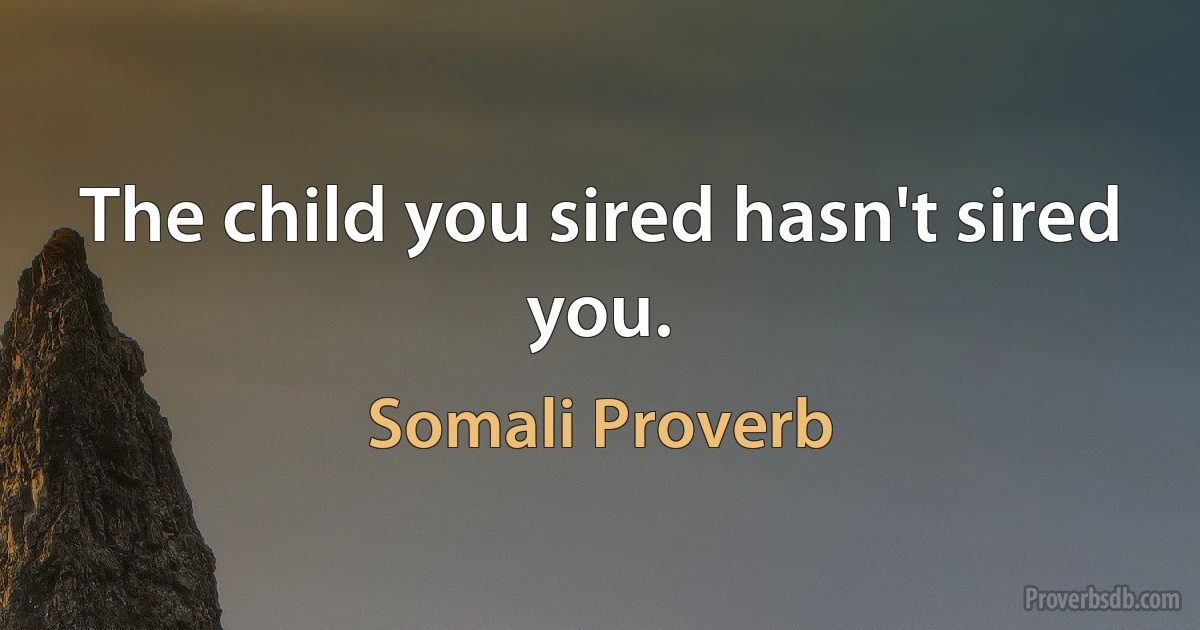 The child you sired hasn't sired you. (Somali Proverb)