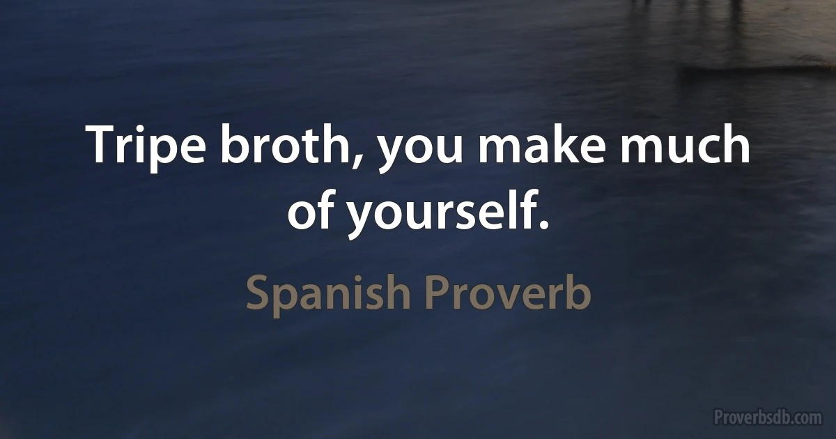 Tripe broth, you make much of yourself. (Spanish Proverb)