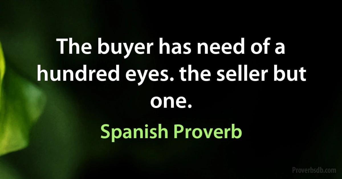 The buyer has need of a hundred eyes. the seller but one. (Spanish Proverb)