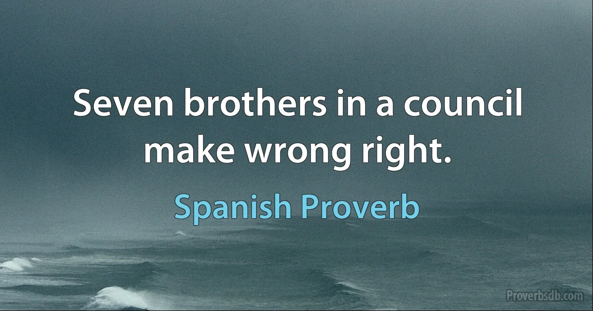 Seven brothers in a council make wrong right. (Spanish Proverb)