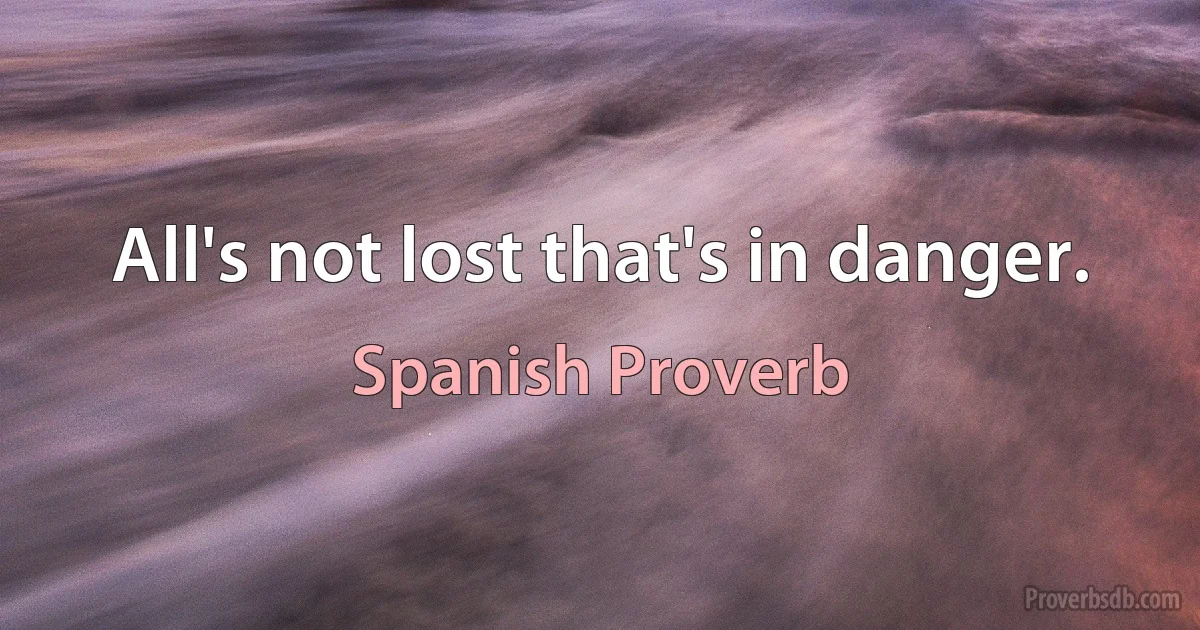 All's not lost that's in danger. (Spanish Proverb)