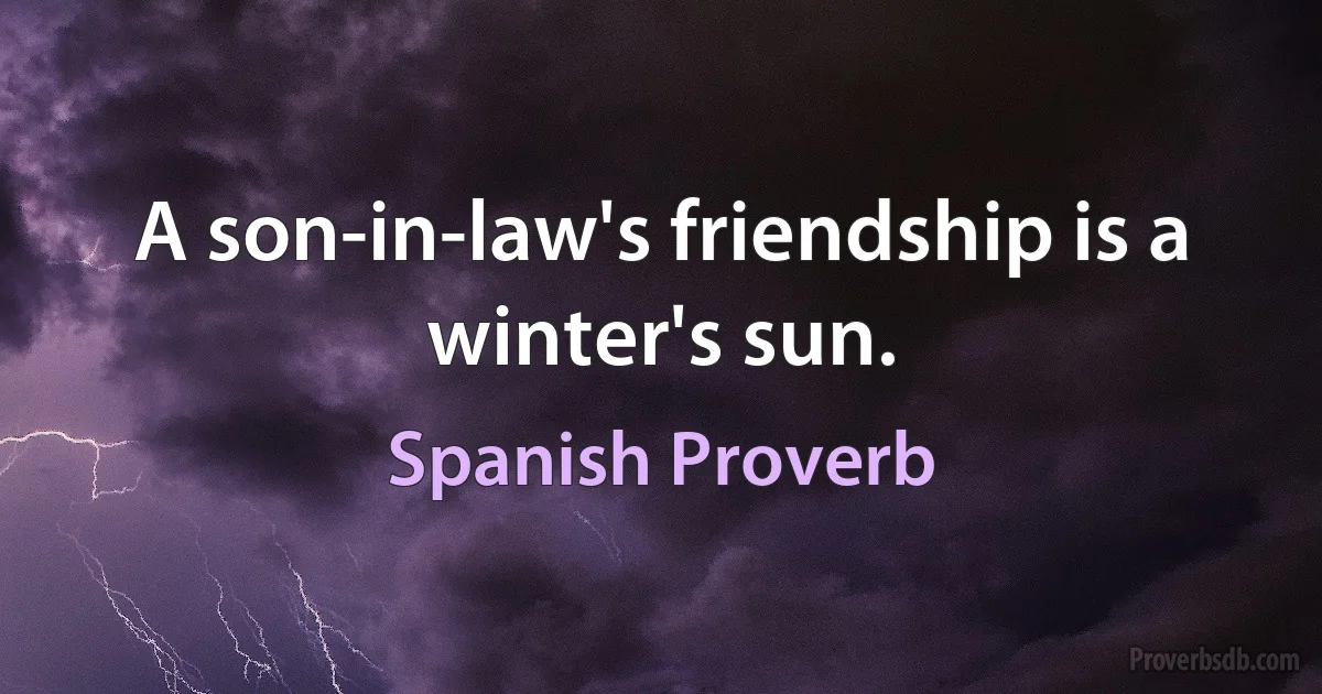 A son-in-law's friendship is a winter's sun. (Spanish Proverb)