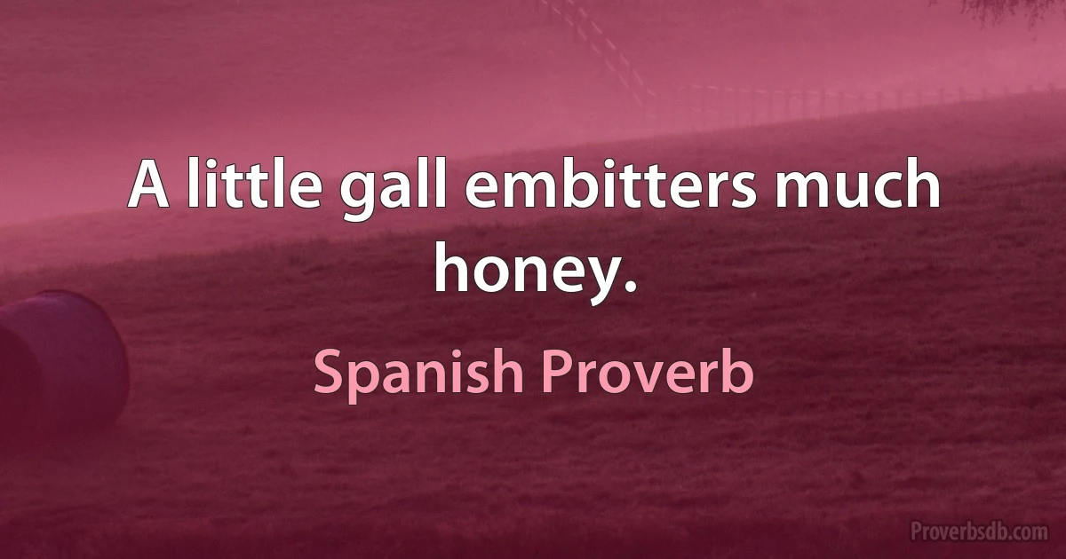 A little gall embitters much honey. (Spanish Proverb)