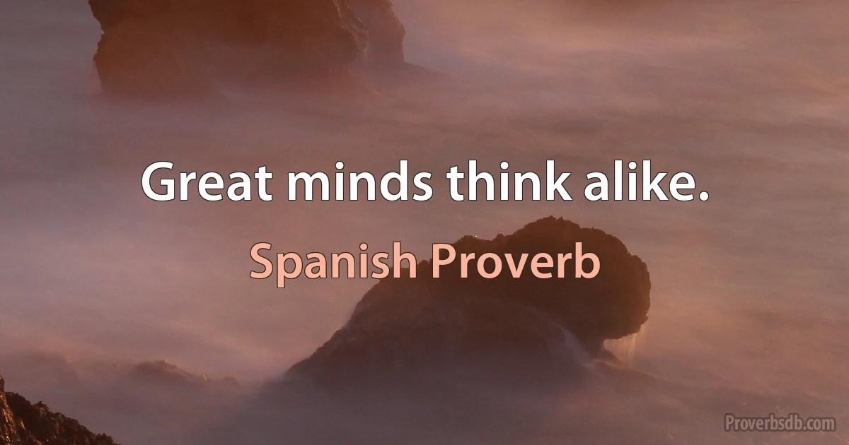 Great minds think alike. (Spanish Proverb)