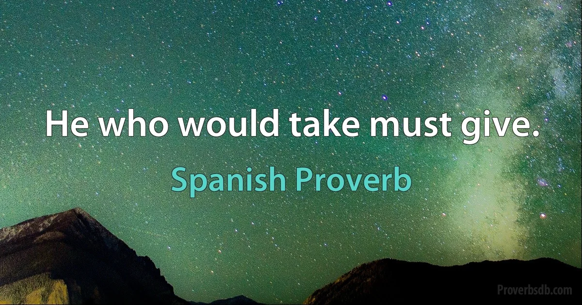 He who would take must give. (Spanish Proverb)