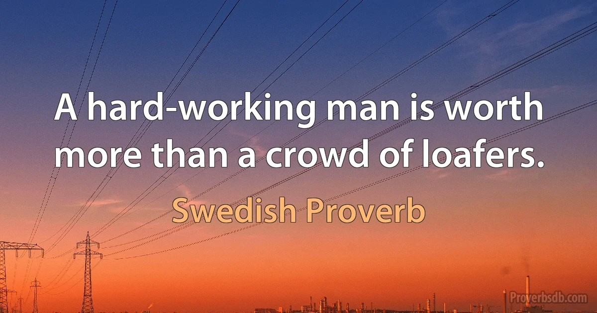 A hard-working man is worth more than a crowd of loafers. (Swedish Proverb)