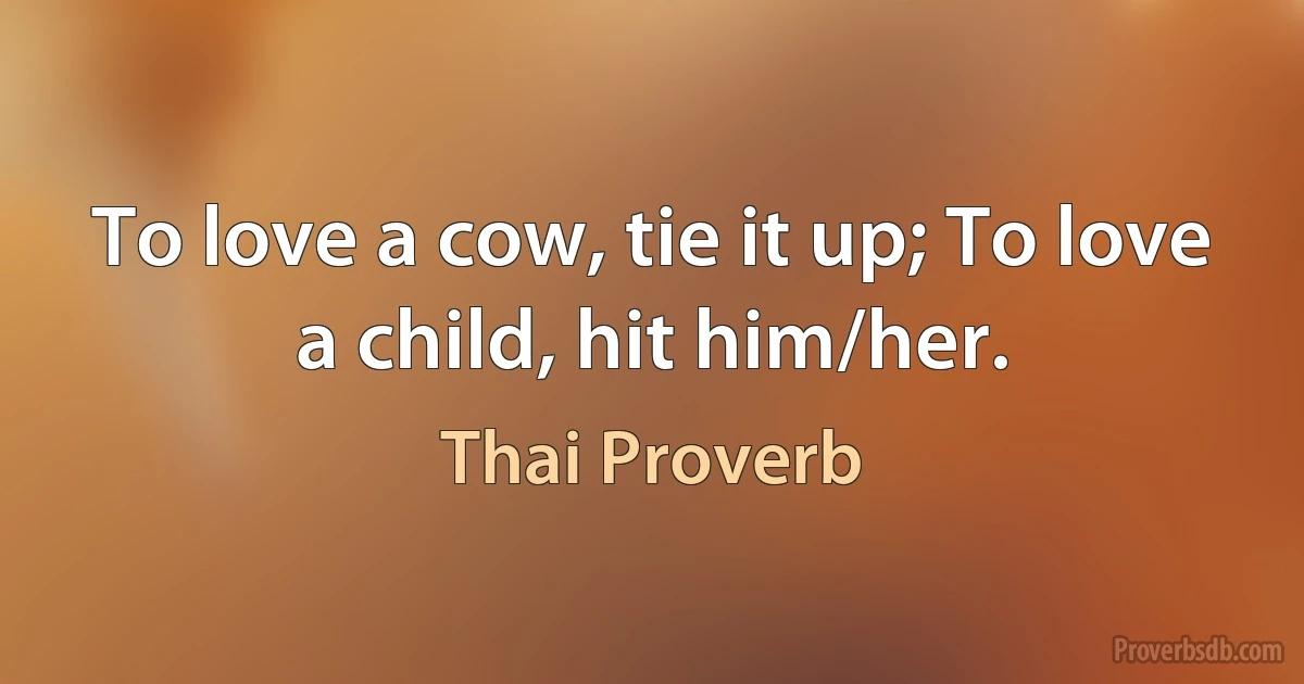 To love a cow, tie it up; To love a child, hit him/her. (Thai Proverb)