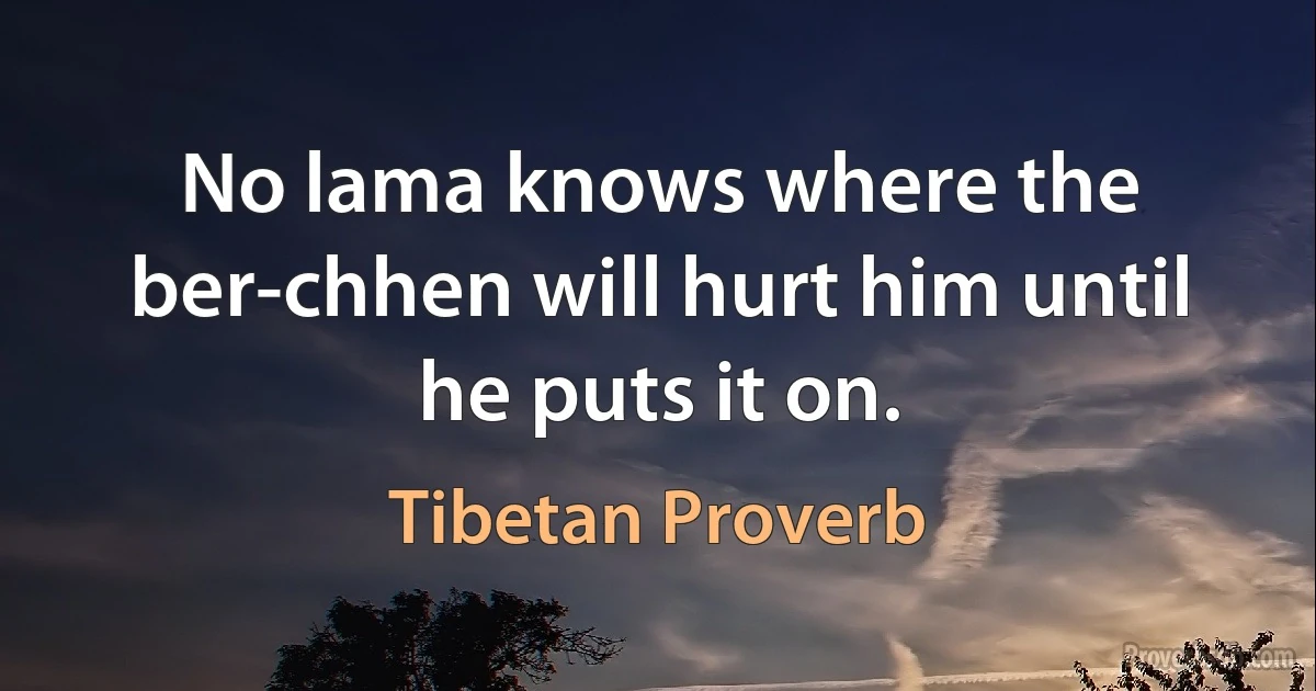 No lama knows where the ber-chhen will hurt him until he puts it on. (Tibetan Proverb)