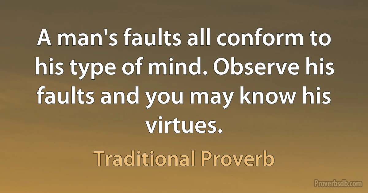 A man's faults all conform to his type of mind. Observe his faults and you may know his virtues. (Traditional Proverb)