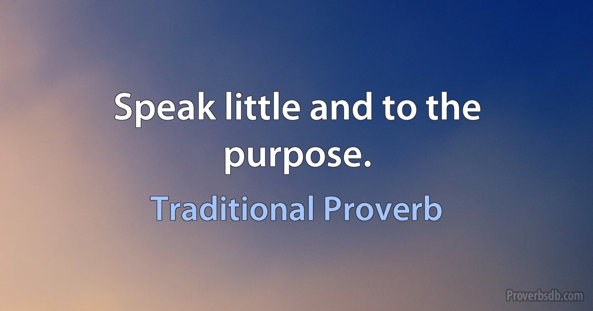 Speak little and to the purpose. (Traditional Proverb)