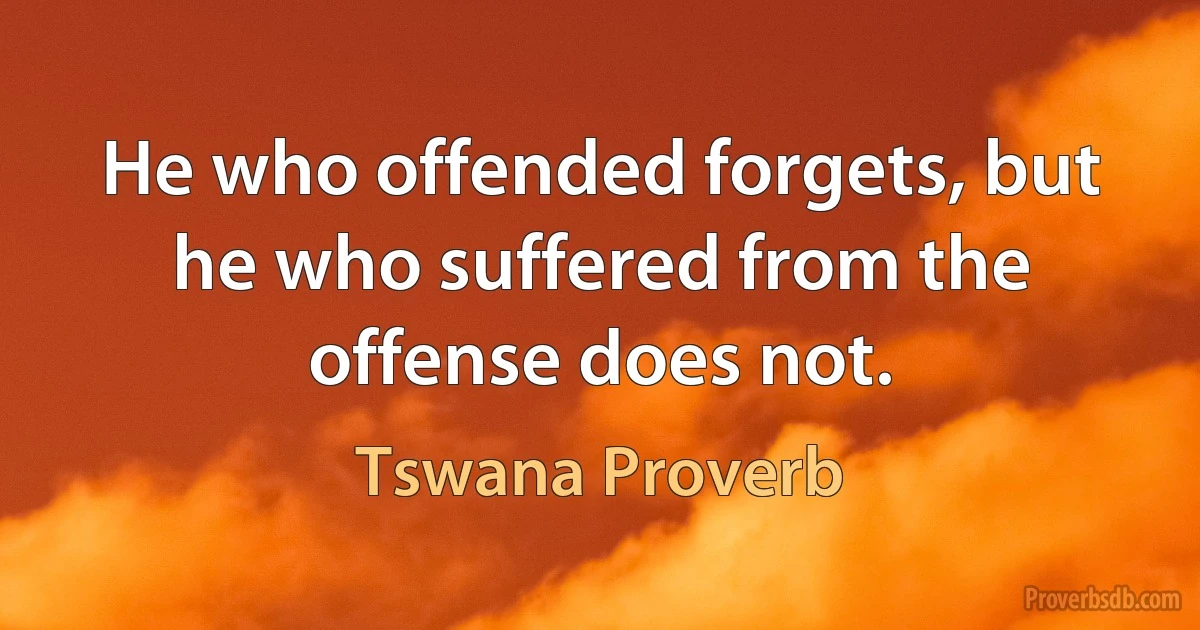 He who offended forgets, but he who suffered from the offense does not. (Tswana Proverb)