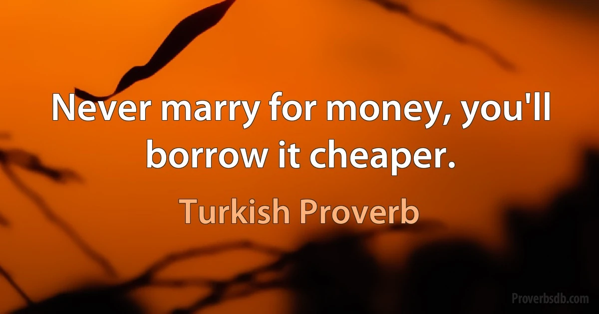 Never marry for money, you'll borrow it cheaper. (Turkish Proverb)