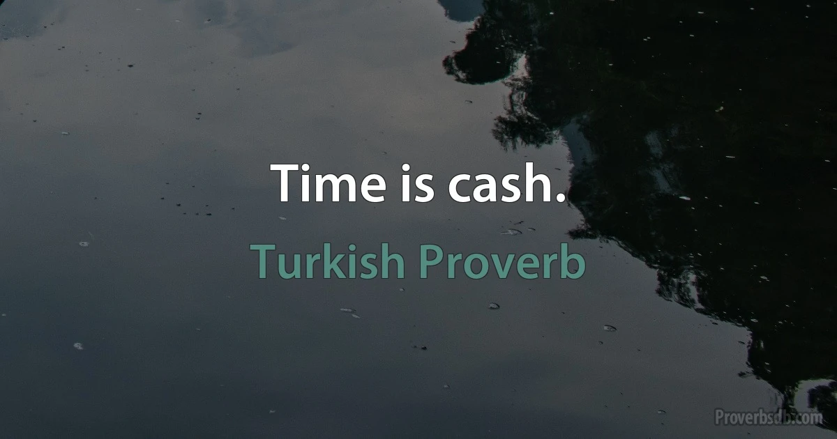 Time is cash. (Turkish Proverb)