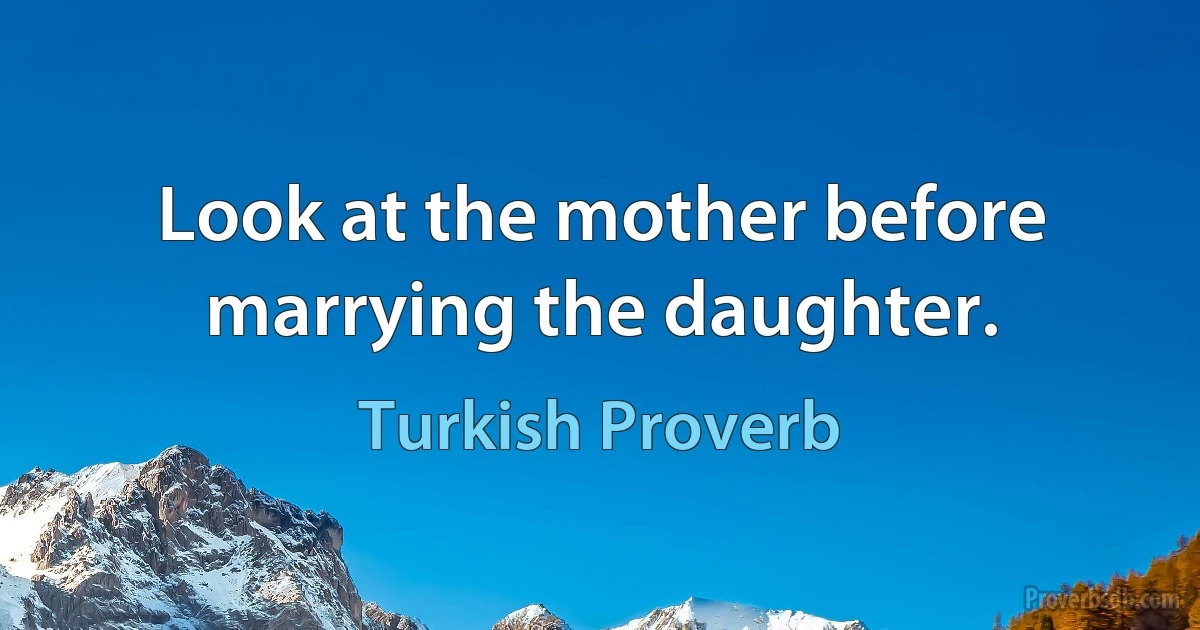 Look at the mother before marrying the daughter. (Turkish Proverb)