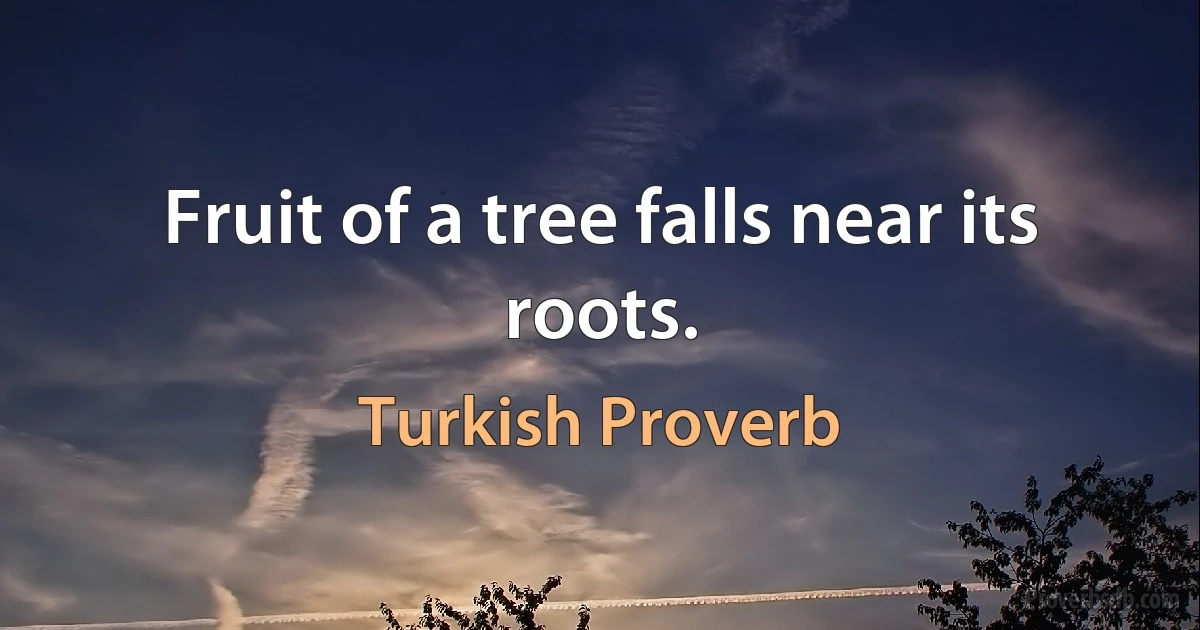 Fruit of a tree falls near its roots. (Turkish Proverb)