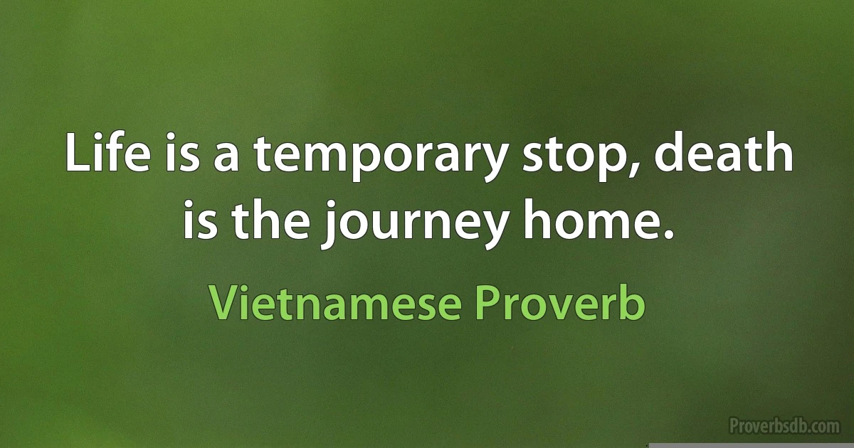 Life is a temporary stop, death is the journey home. (Vietnamese Proverb)