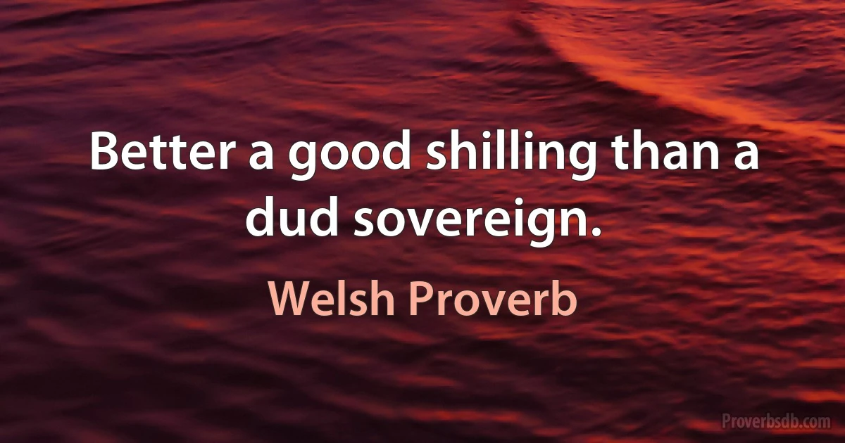 Better a good shilling than a dud sovereign. (Welsh Proverb)