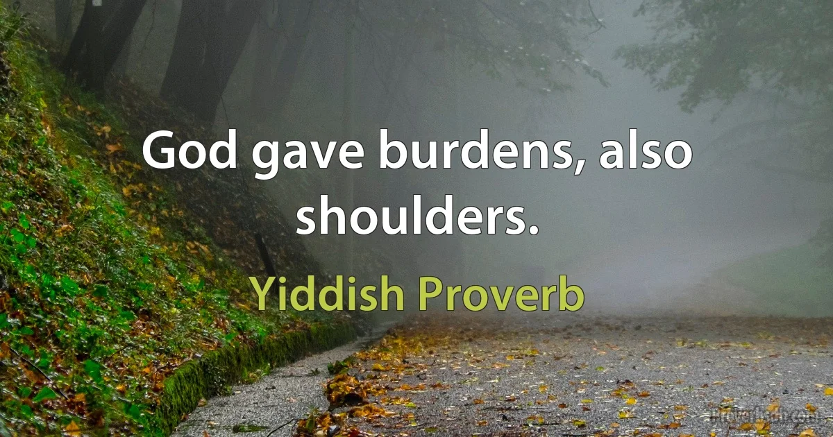 God gave burdens, also shoulders. (Yiddish Proverb)