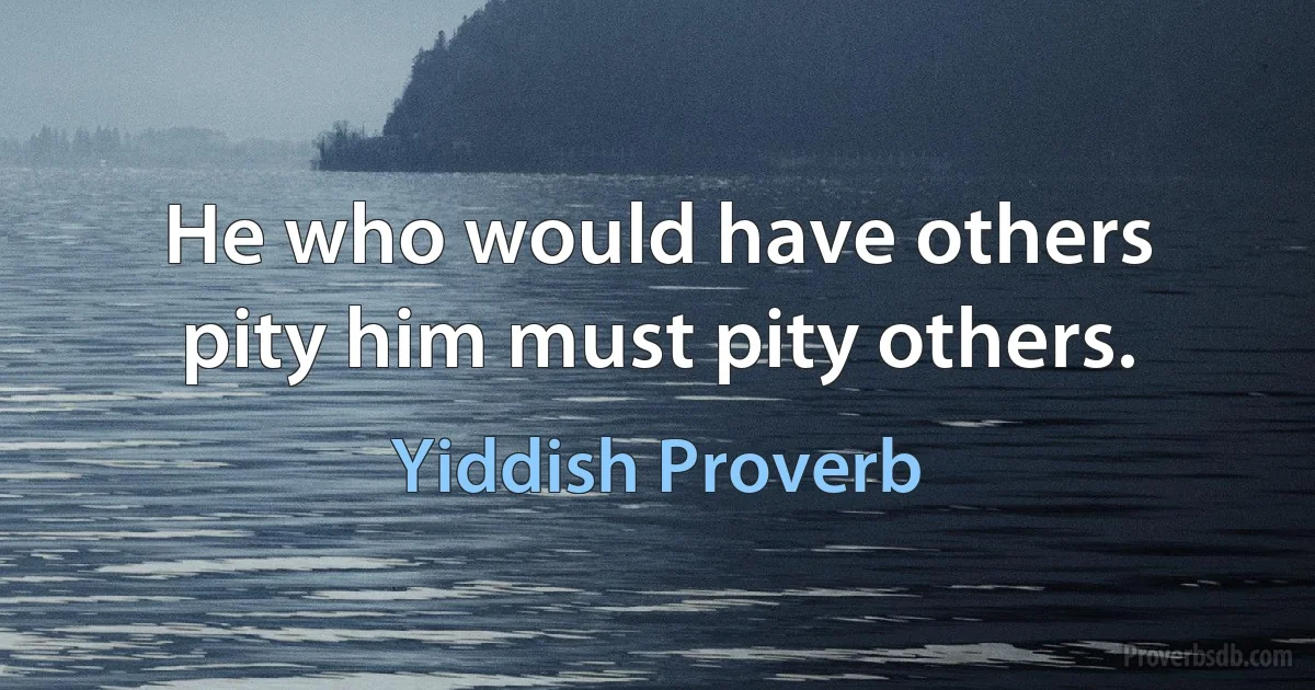 He who would have others pity him must pity others. (Yiddish Proverb)