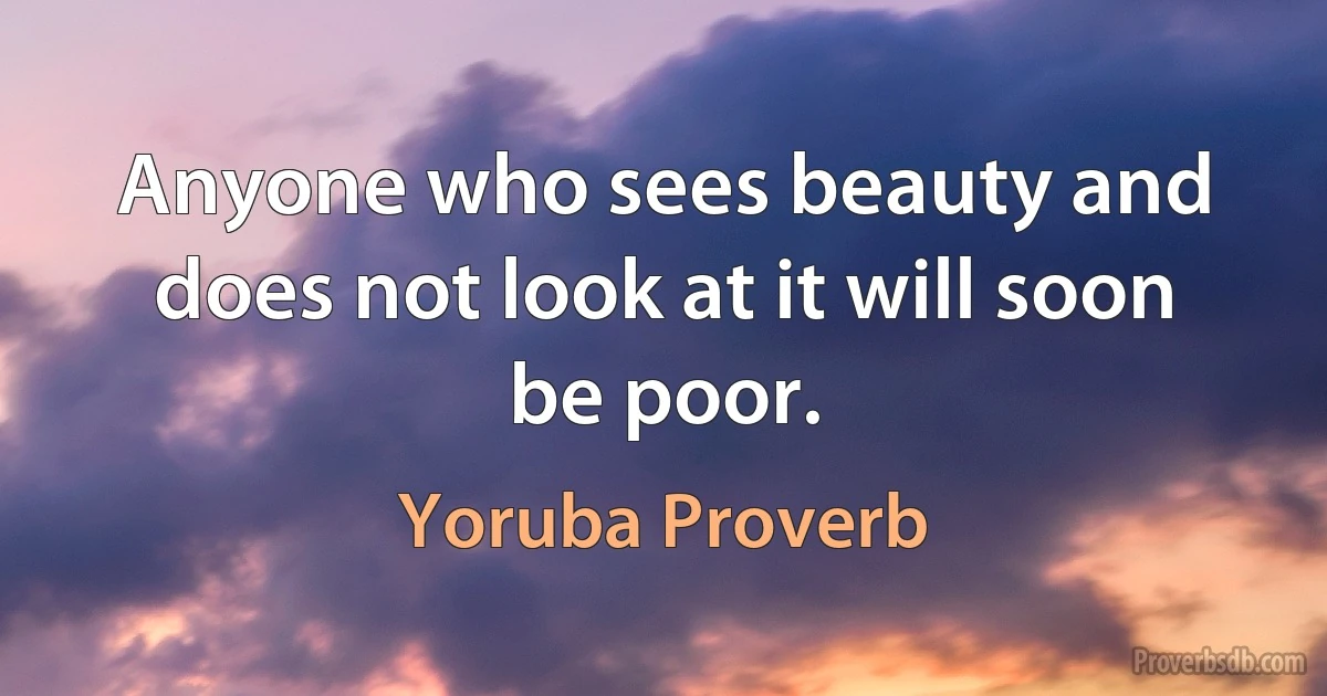 Anyone who sees beauty and does not look at it will soon be poor. (Yoruba Proverb)