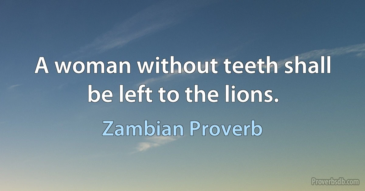 A woman without teeth shall be left to the lions. (Zambian Proverb)