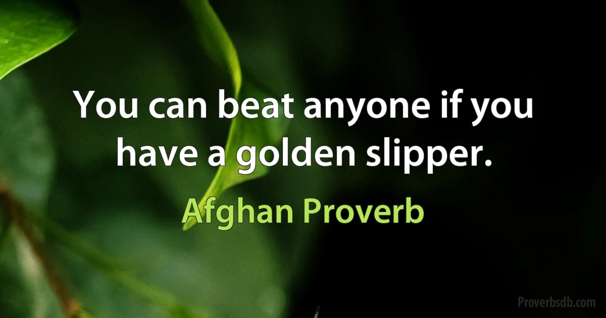 You can beat anyone if you have a golden slipper. (Afghan Proverb)