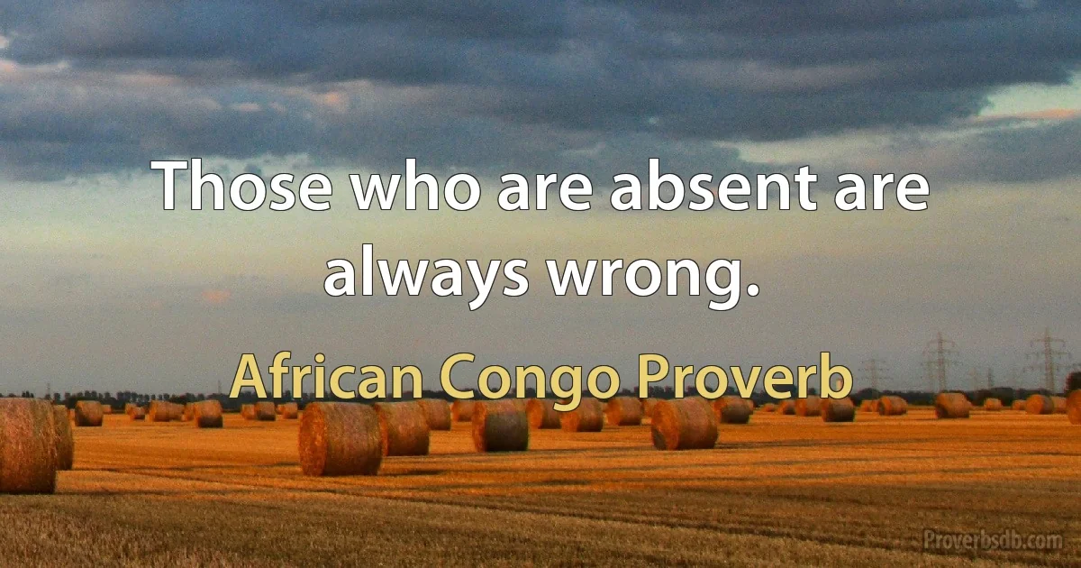 Those who are absent are always wrong. (African Congo Proverb)