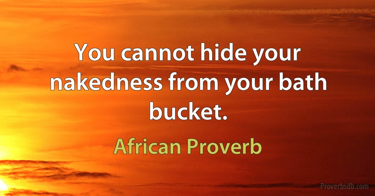 You cannot hide your nakedness from your bath bucket. (African Proverb)