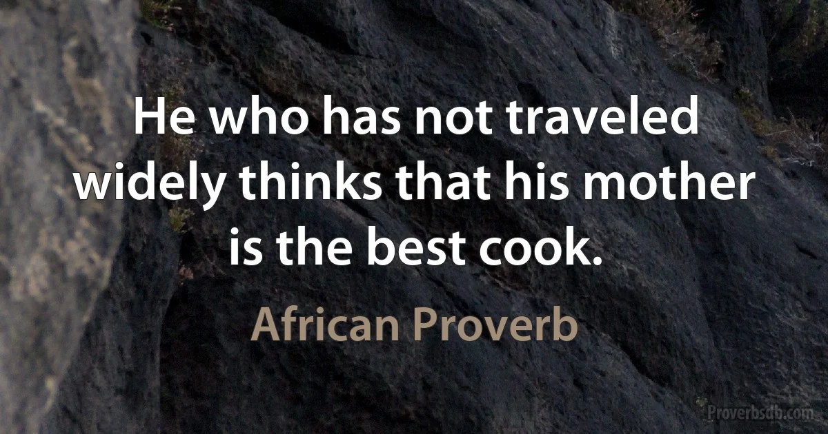 He who has not traveled widely thinks that his mother is the best cook. (African Proverb)