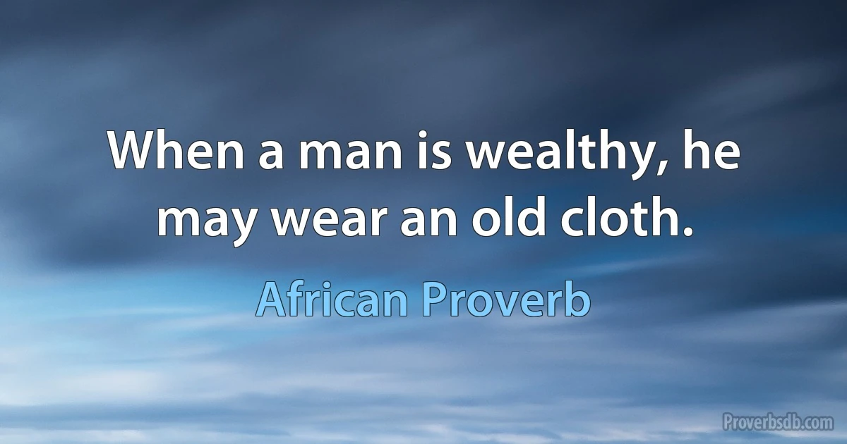 When a man is wealthy, he may wear an old cloth. (African Proverb)