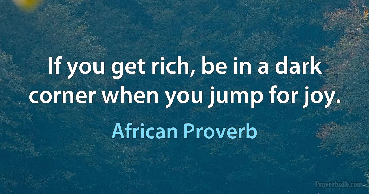 If you get rich, be in a dark corner when you jump for joy. (African Proverb)