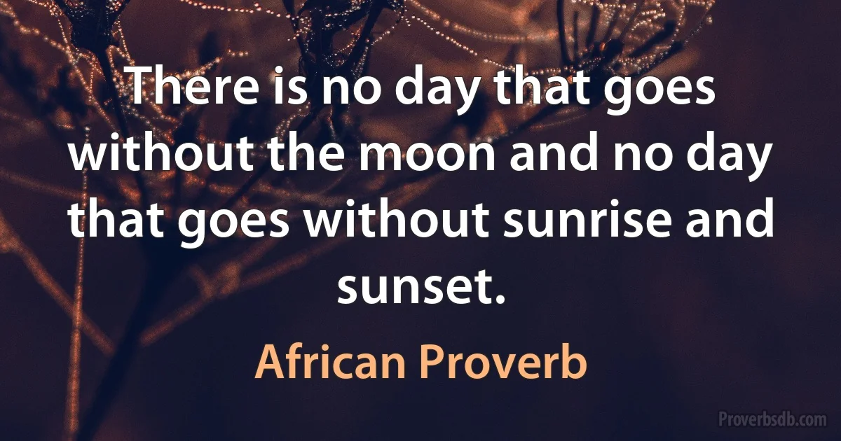 There is no day that goes without the moon and no day that goes without sunrise and sunset. (African Proverb)