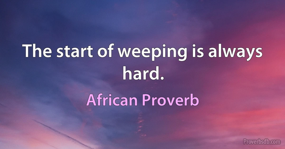 The start of weeping is always hard. (African Proverb)