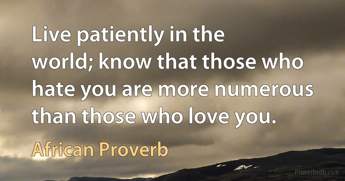 Live patiently in the world; know that those who hate you are more numerous than those who love you. (African Proverb)