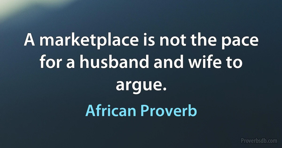 A marketplace is not the pace for a husband and wife to argue. (African Proverb)