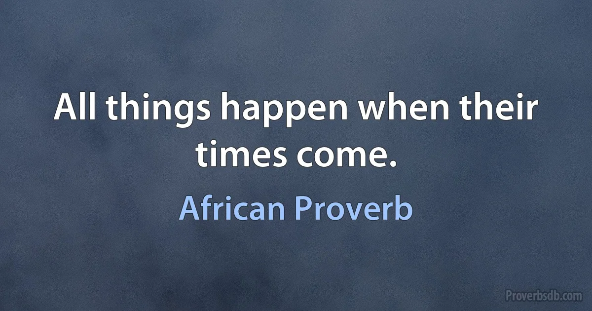 All things happen when their times come. (African Proverb)