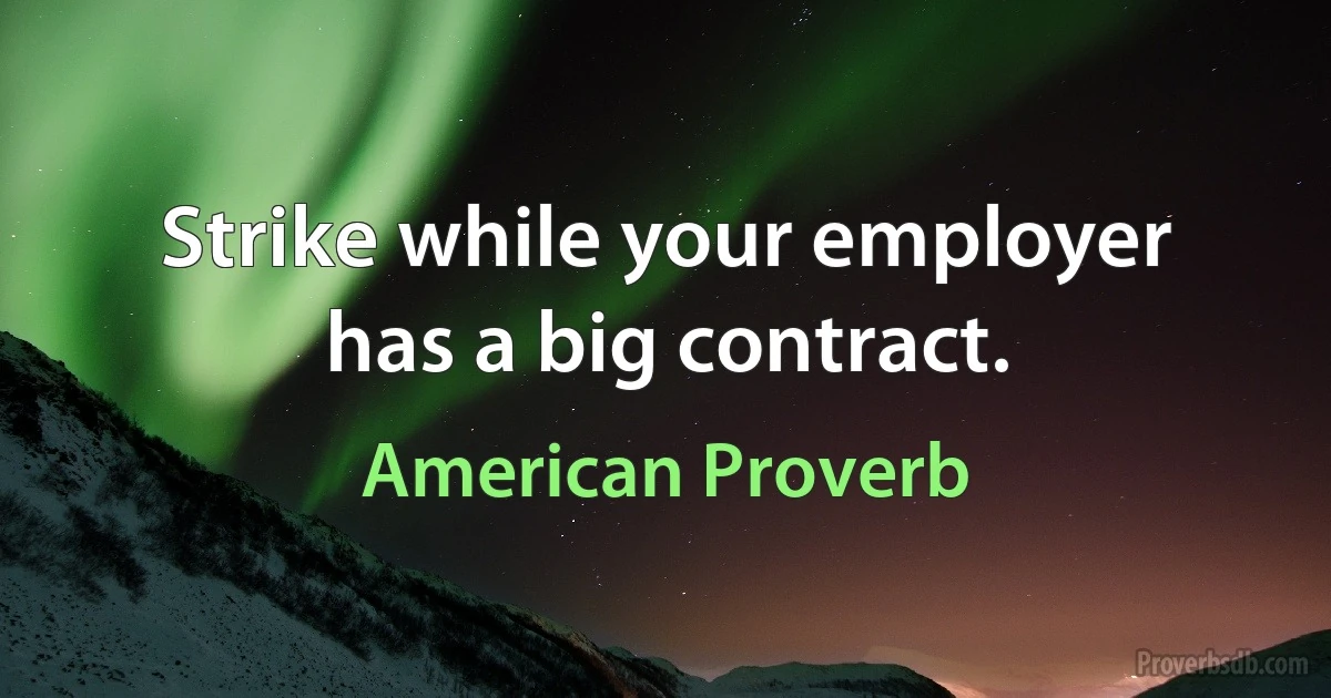 Strike while your employer has a big contract. (American Proverb)