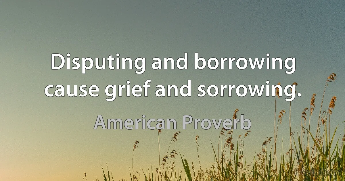 Disputing and borrowing cause grief and sorrowing. (American Proverb)