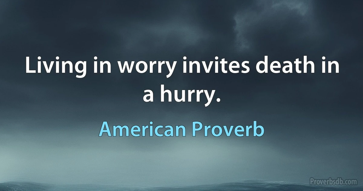 Living in worry invites death in a hurry. (American Proverb)