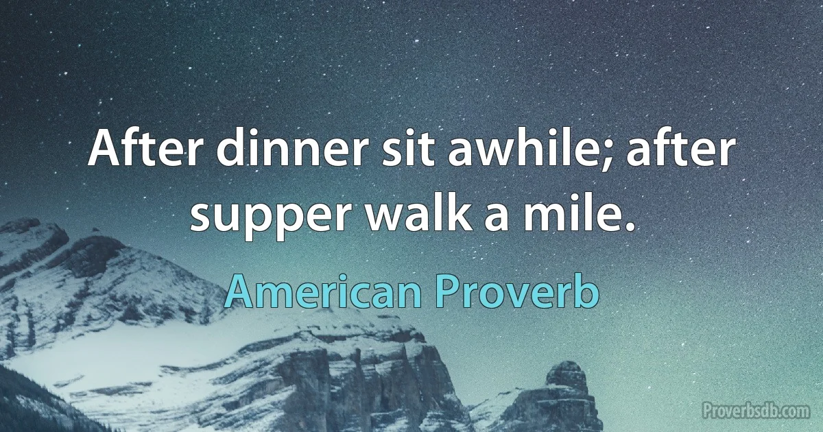 After dinner sit awhile; after supper walk a mile. (American Proverb)