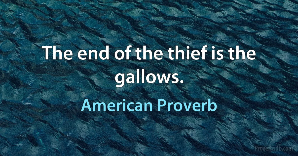 The end of the thief is the gallows. (American Proverb)