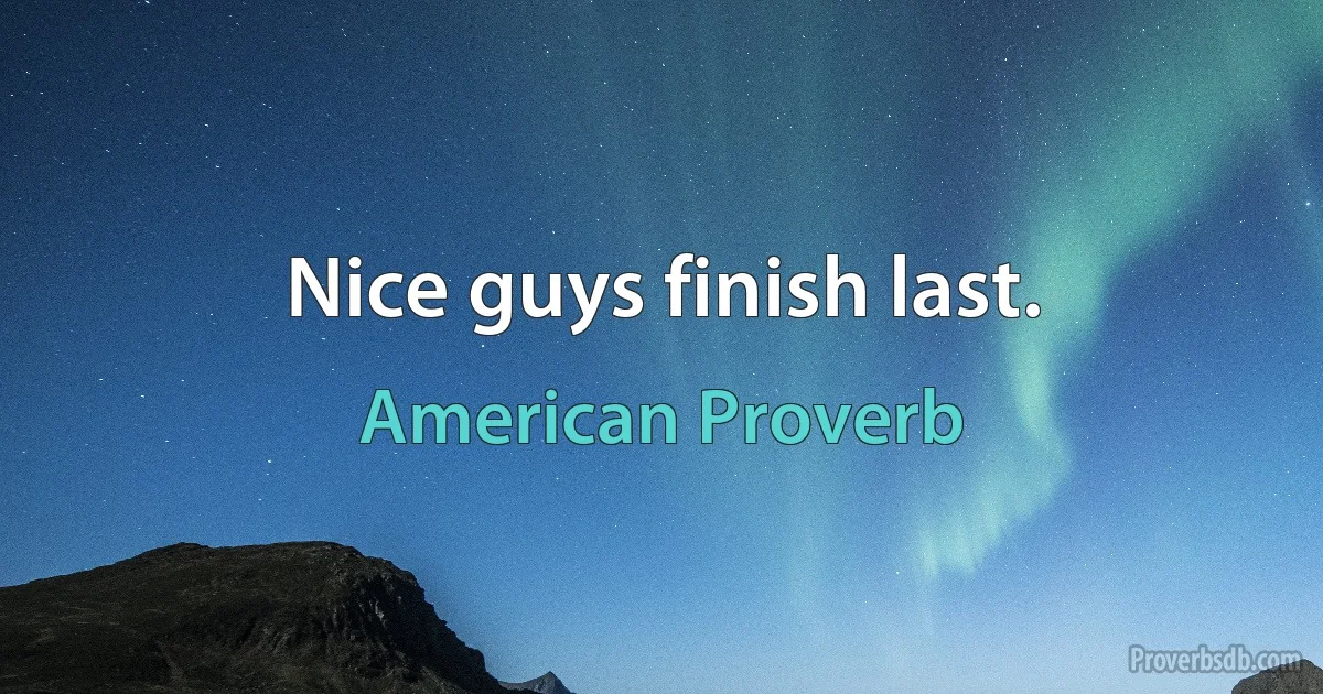 Nice guys finish last. (American Proverb)