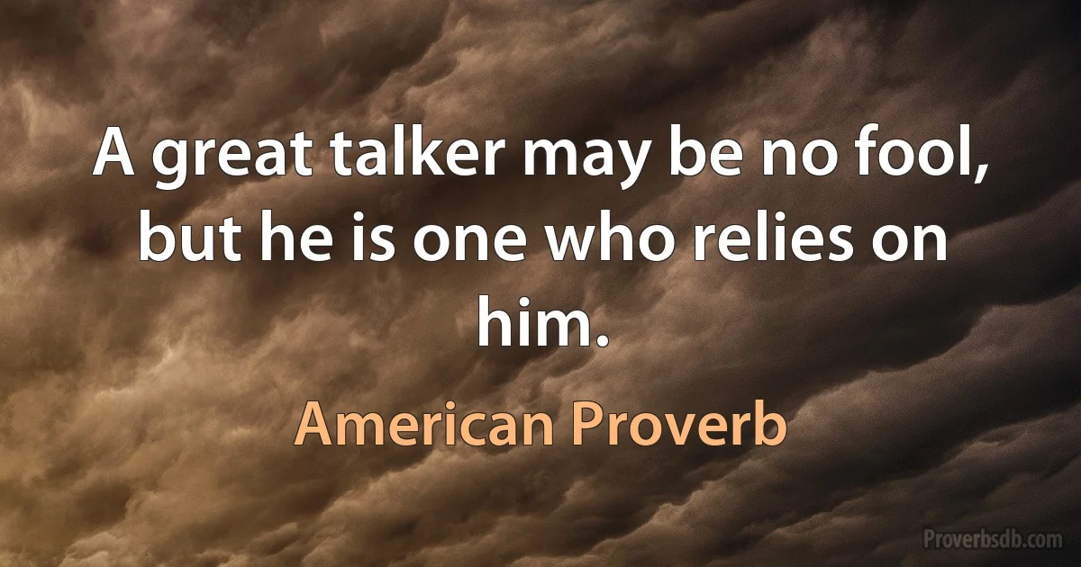 A great talker may be no fool, but he is one who relies on him. (American Proverb)