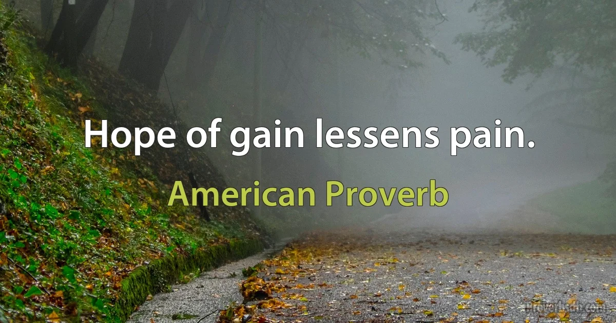 Hope of gain lessens pain. (American Proverb)