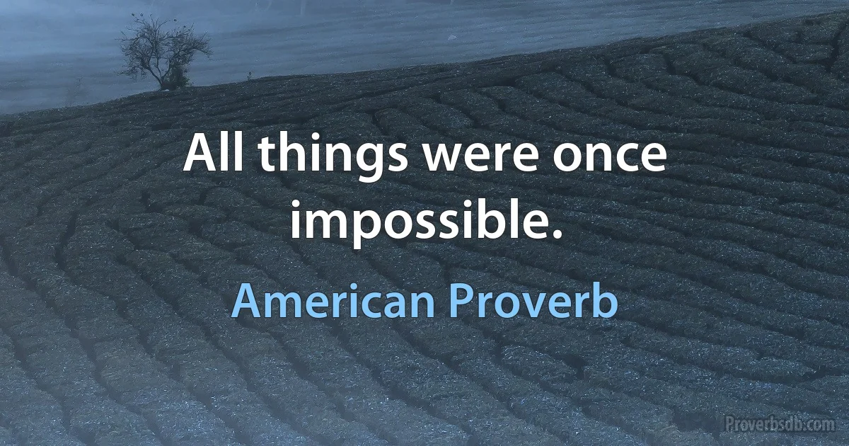 All things were once impossible. (American Proverb)