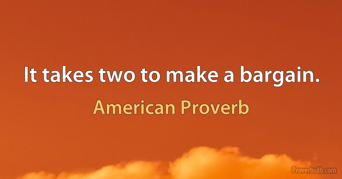 It takes two to make a bargain. (American Proverb)