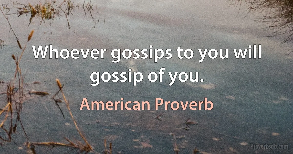 Whoever gossips to you will gossip of you. (American Proverb)