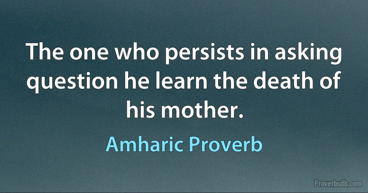 The one who persists in asking question he learn the death of his mother. (Amharic Proverb)