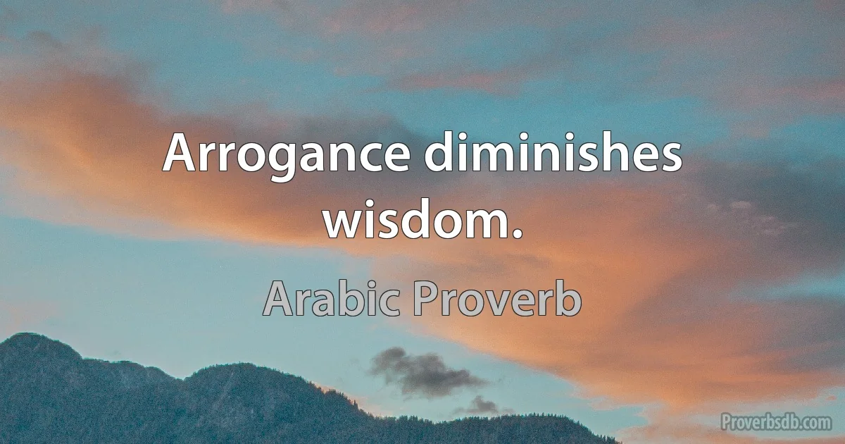 Arrogance diminishes wisdom. (Arabic Proverb)