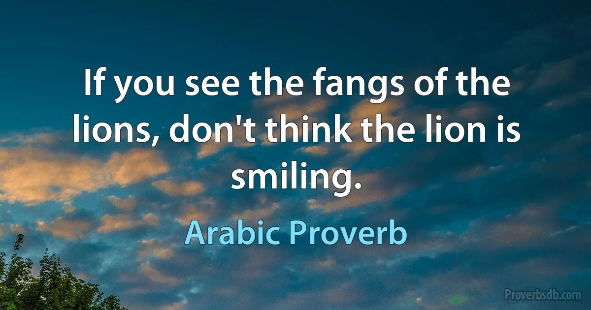 If you see the fangs of the lions, don't think the lion is smiling. (Arabic Proverb)